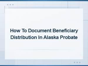 Documenting Beneficiary Distribution in Alaska Probate