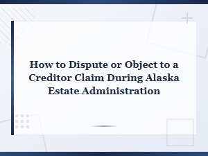 Disputing Creditor Claims in Alaska Estate Administration