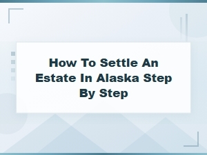 Step-By-Step Guide to Settling an Estate in Alaska