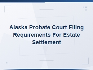 Alaska Probate Filing Requirements for Estate Settlement