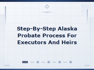 Step-By-Step Alaska Probate Process for Executors and Heirs